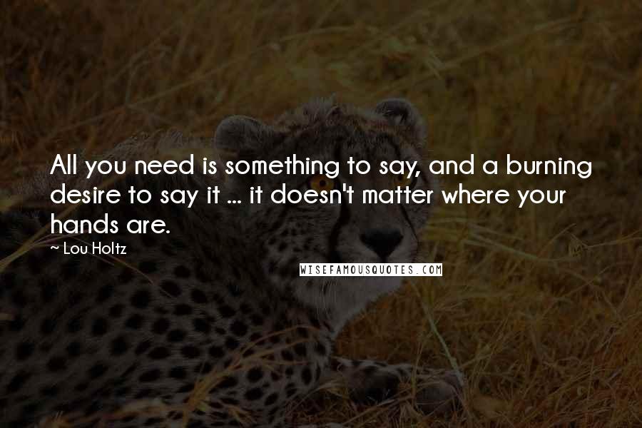 Lou Holtz Quotes: All you need is something to say, and a burning desire to say it ... it doesn't matter where your hands are.