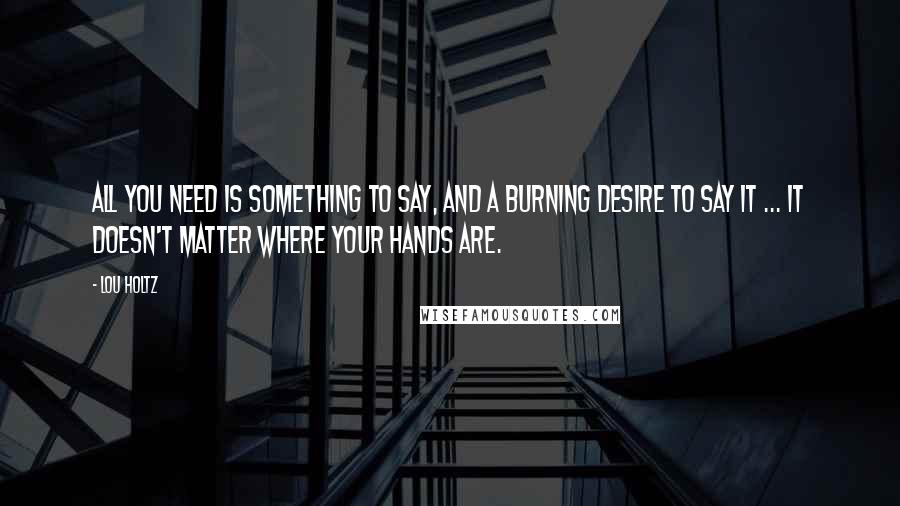 Lou Holtz Quotes: All you need is something to say, and a burning desire to say it ... it doesn't matter where your hands are.