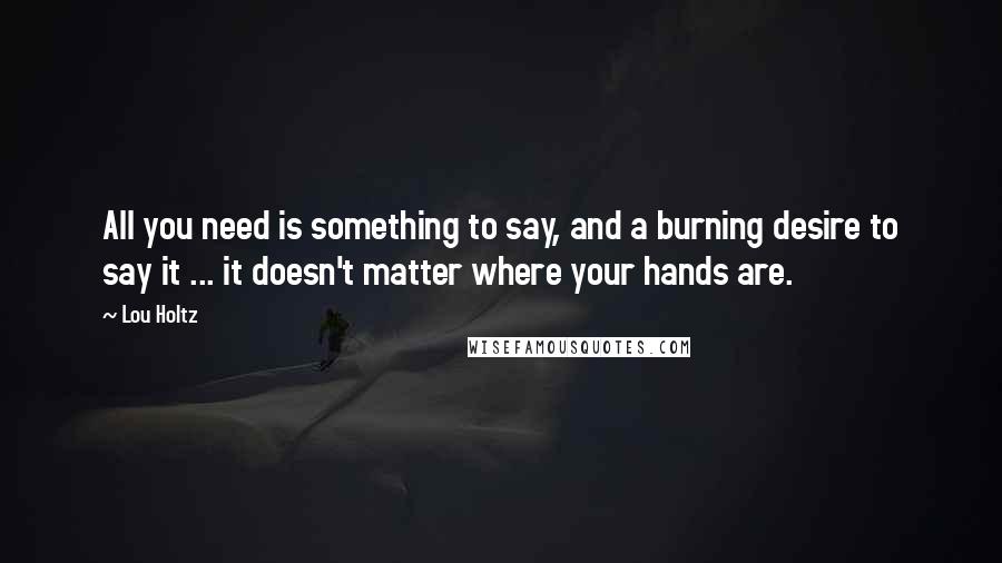 Lou Holtz Quotes: All you need is something to say, and a burning desire to say it ... it doesn't matter where your hands are.