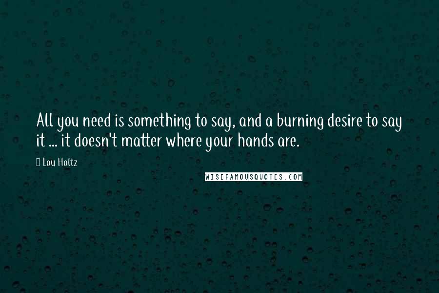 Lou Holtz Quotes: All you need is something to say, and a burning desire to say it ... it doesn't matter where your hands are.