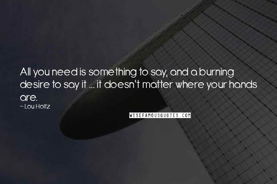 Lou Holtz Quotes: All you need is something to say, and a burning desire to say it ... it doesn't matter where your hands are.