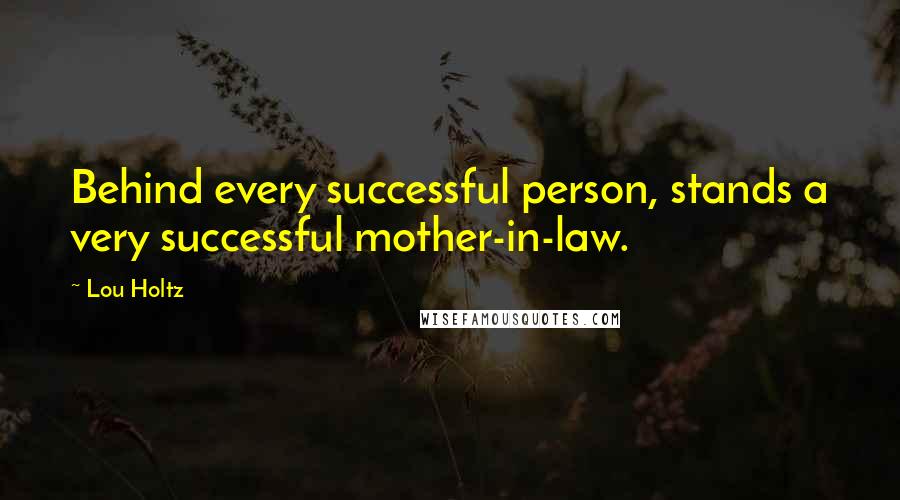 Lou Holtz Quotes: Behind every successful person, stands a very successful mother-in-law.