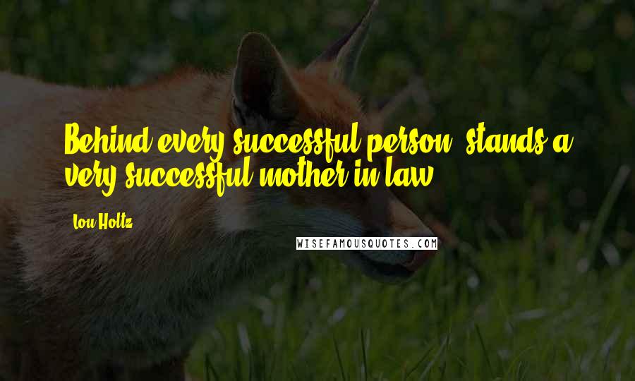 Lou Holtz Quotes: Behind every successful person, stands a very successful mother-in-law.