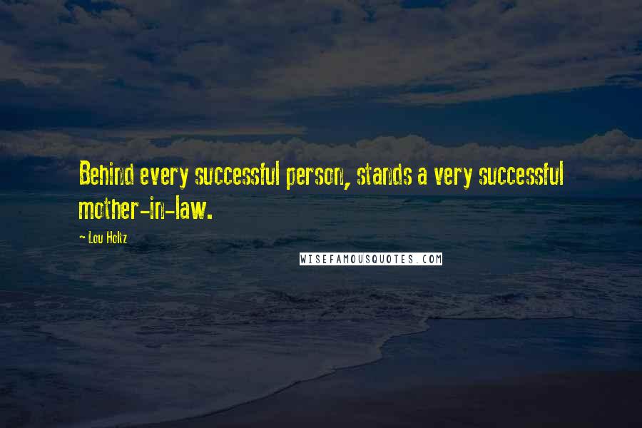 Lou Holtz Quotes: Behind every successful person, stands a very successful mother-in-law.