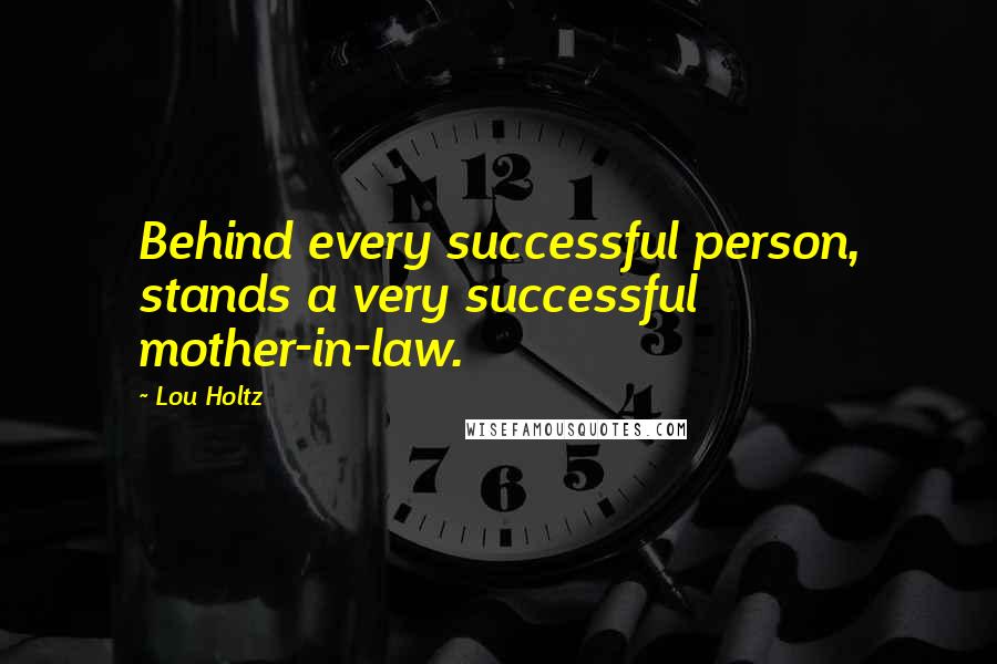 Lou Holtz Quotes: Behind every successful person, stands a very successful mother-in-law.