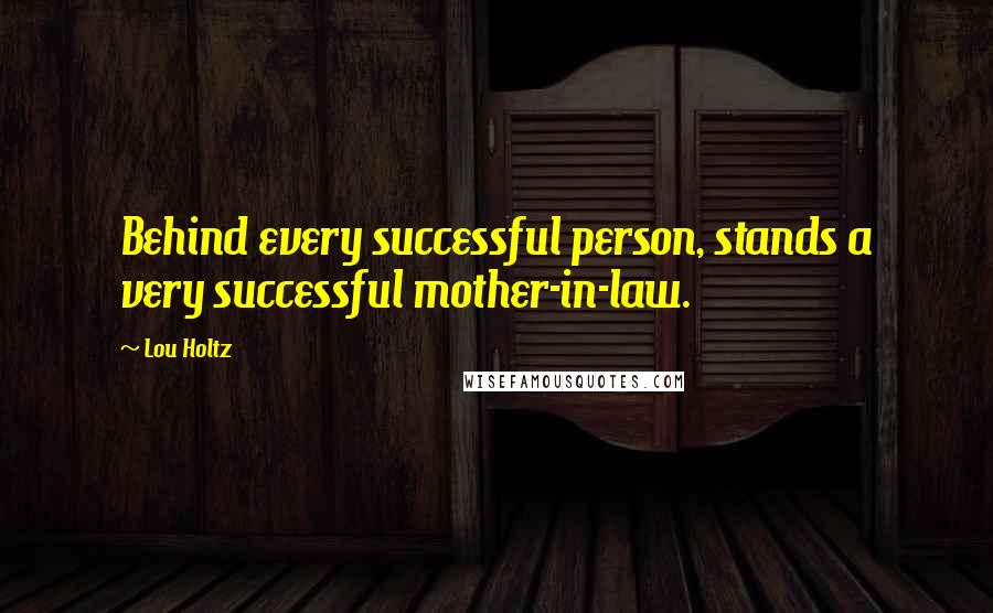 Lou Holtz Quotes: Behind every successful person, stands a very successful mother-in-law.