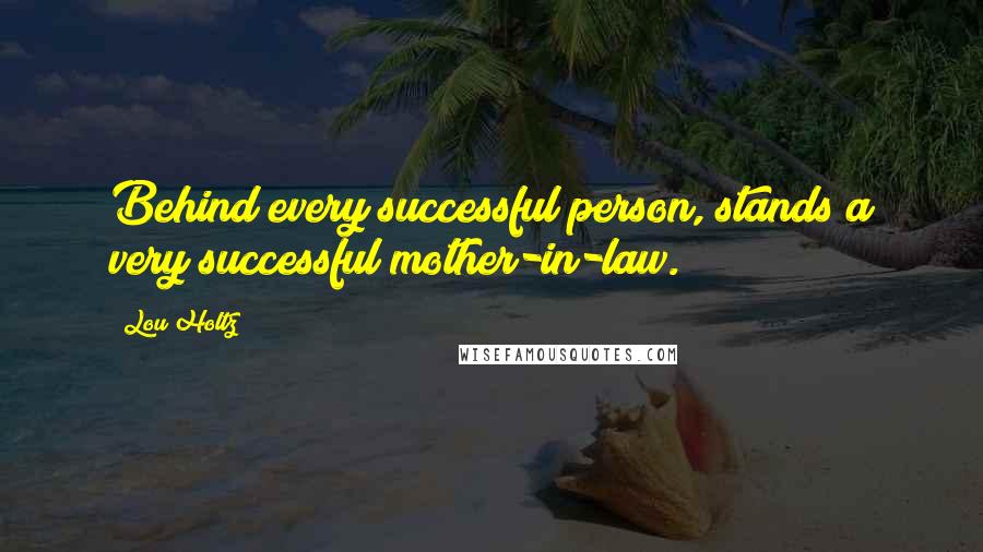 Lou Holtz Quotes: Behind every successful person, stands a very successful mother-in-law.