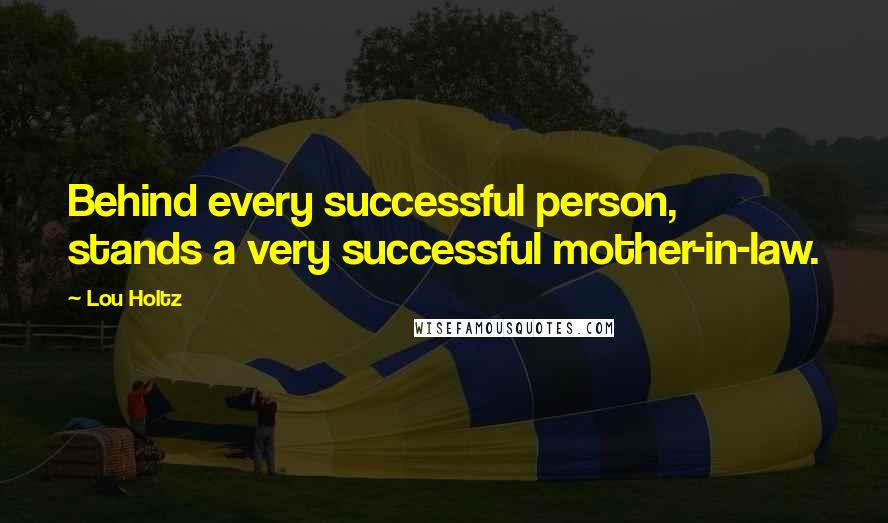 Lou Holtz Quotes: Behind every successful person, stands a very successful mother-in-law.