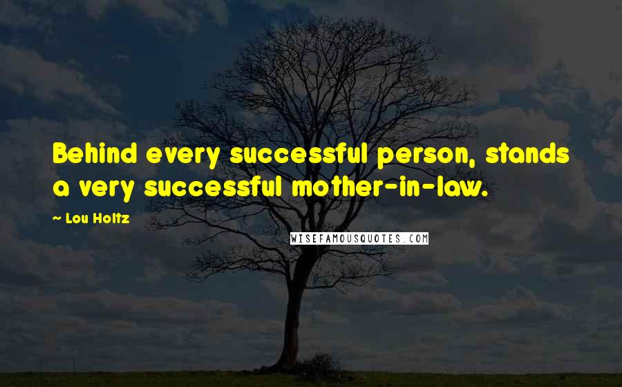 Lou Holtz Quotes: Behind every successful person, stands a very successful mother-in-law.