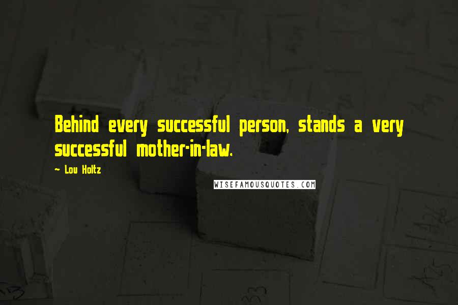 Lou Holtz Quotes: Behind every successful person, stands a very successful mother-in-law.