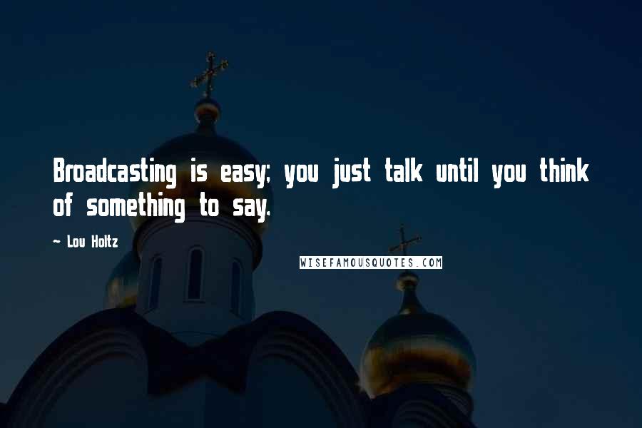 Lou Holtz Quotes: Broadcasting is easy; you just talk until you think of something to say.