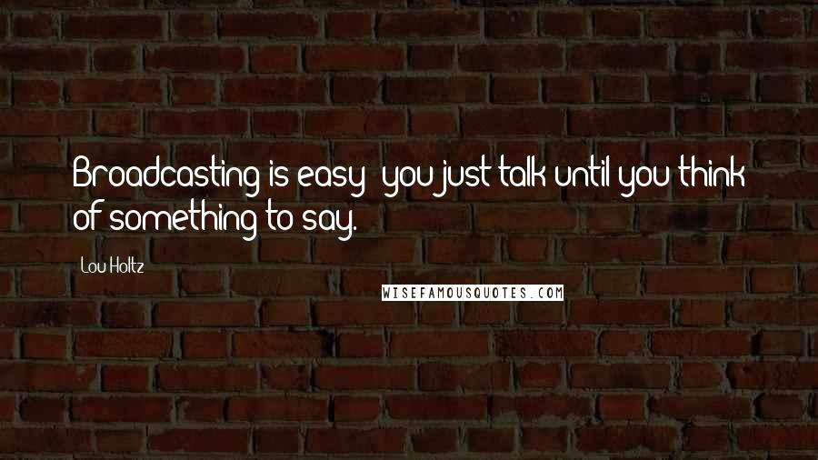 Lou Holtz Quotes: Broadcasting is easy; you just talk until you think of something to say.