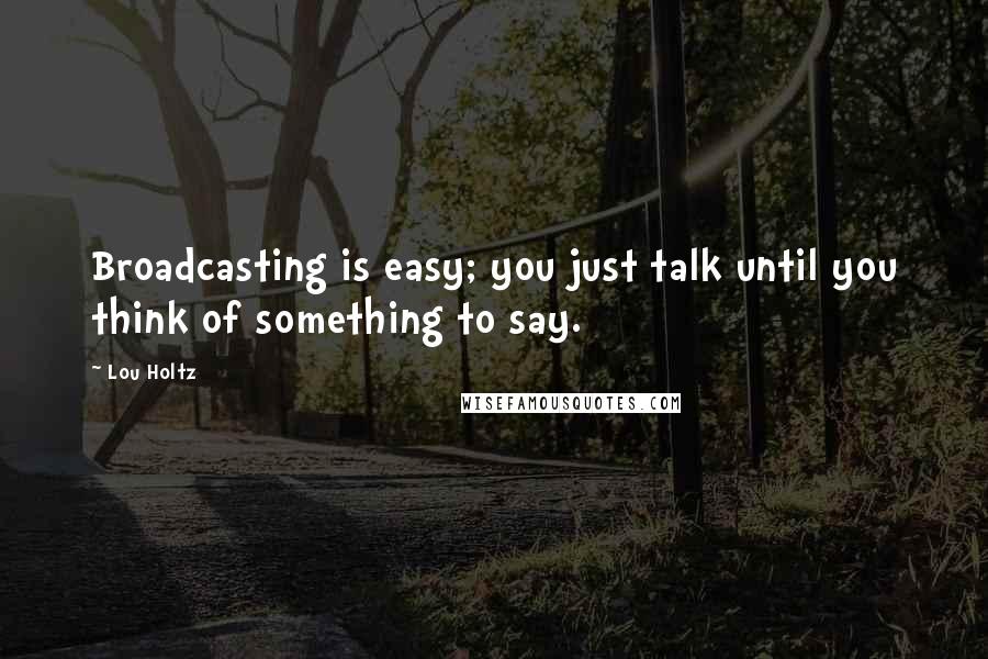 Lou Holtz Quotes: Broadcasting is easy; you just talk until you think of something to say.