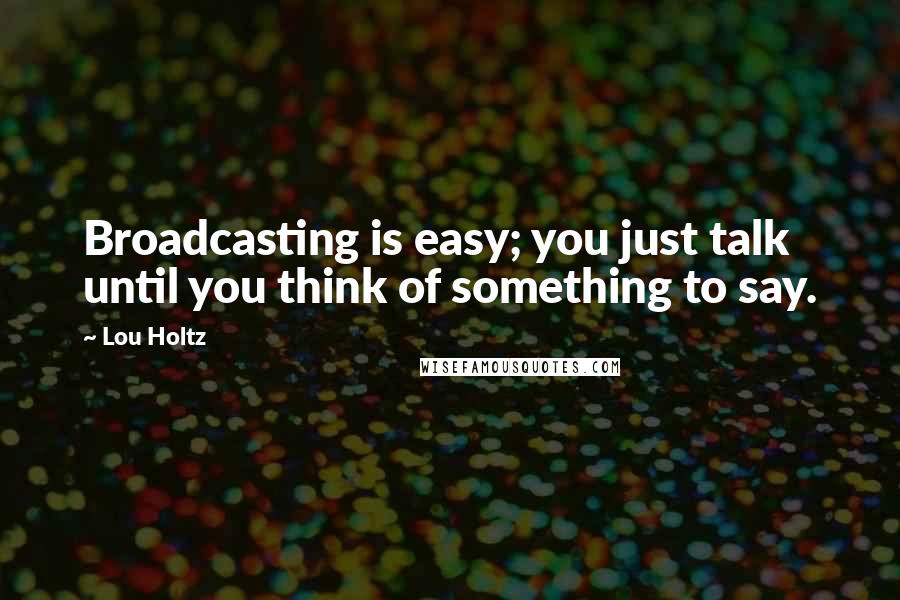 Lou Holtz Quotes: Broadcasting is easy; you just talk until you think of something to say.