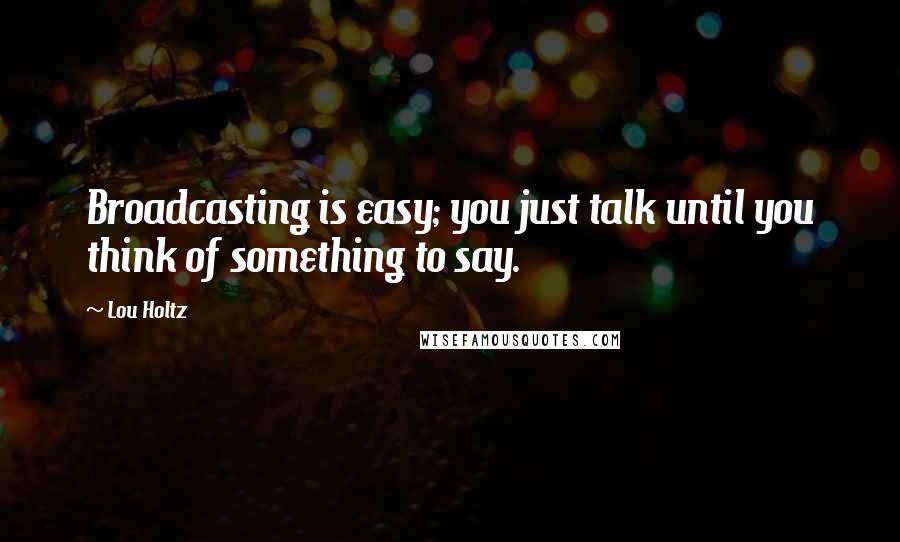 Lou Holtz Quotes: Broadcasting is easy; you just talk until you think of something to say.