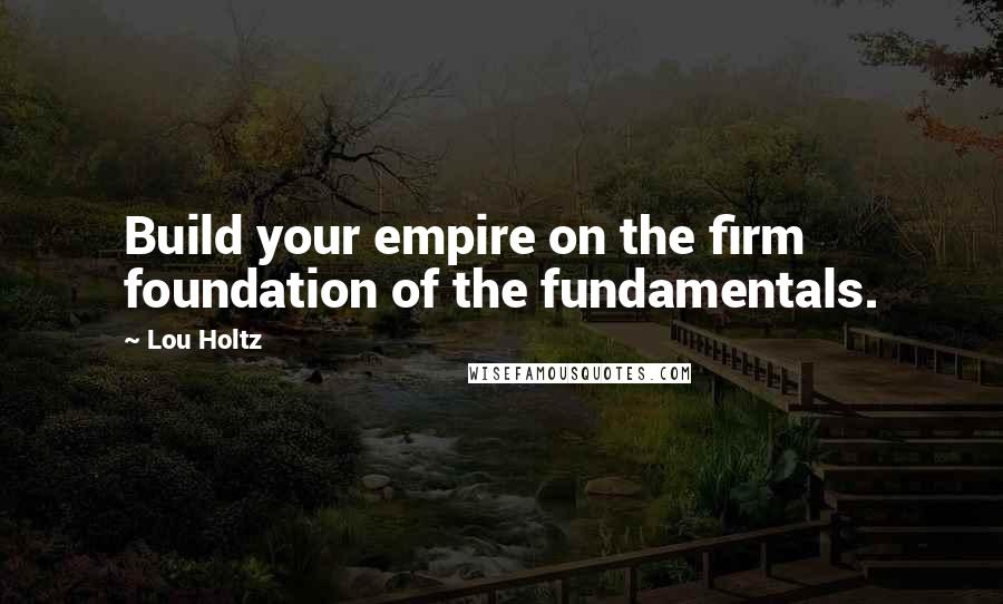 Lou Holtz Quotes: Build your empire on the firm foundation of the fundamentals.