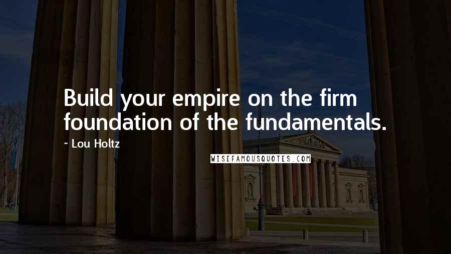 Lou Holtz Quotes: Build your empire on the firm foundation of the fundamentals.