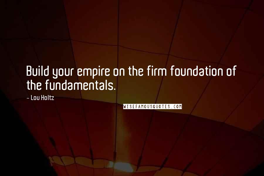 Lou Holtz Quotes: Build your empire on the firm foundation of the fundamentals.