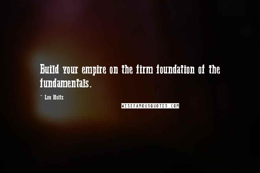 Lou Holtz Quotes: Build your empire on the firm foundation of the fundamentals.