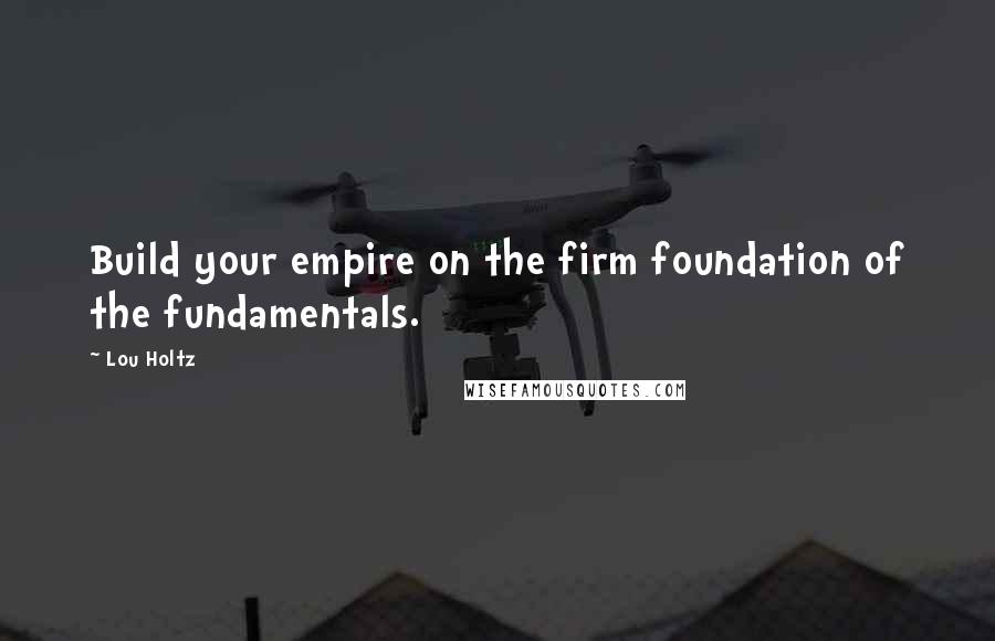 Lou Holtz Quotes: Build your empire on the firm foundation of the fundamentals.