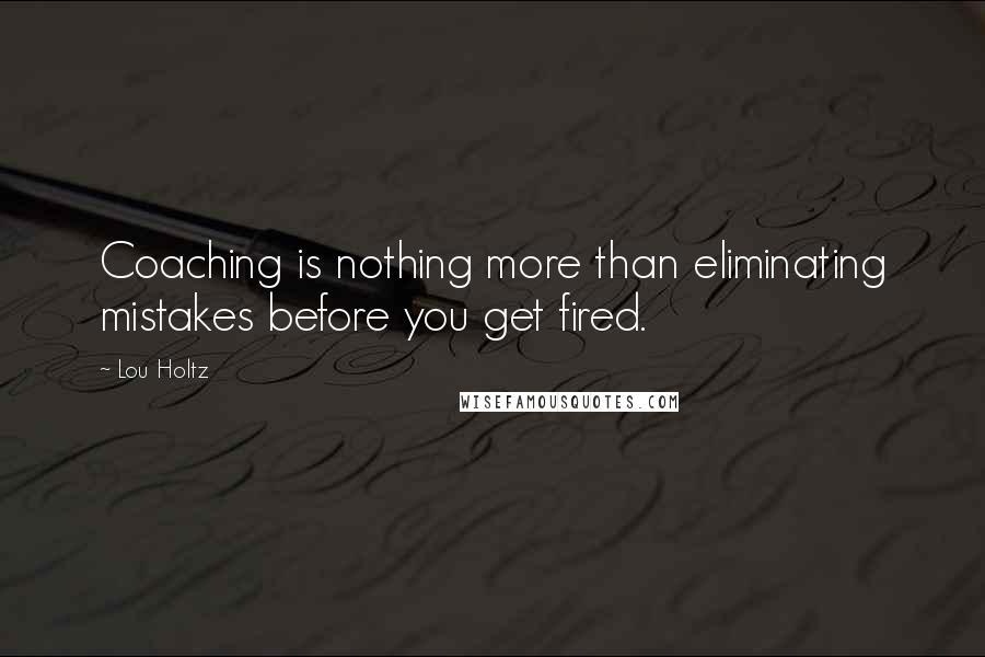 Lou Holtz Quotes: Coaching is nothing more than eliminating mistakes before you get fired.