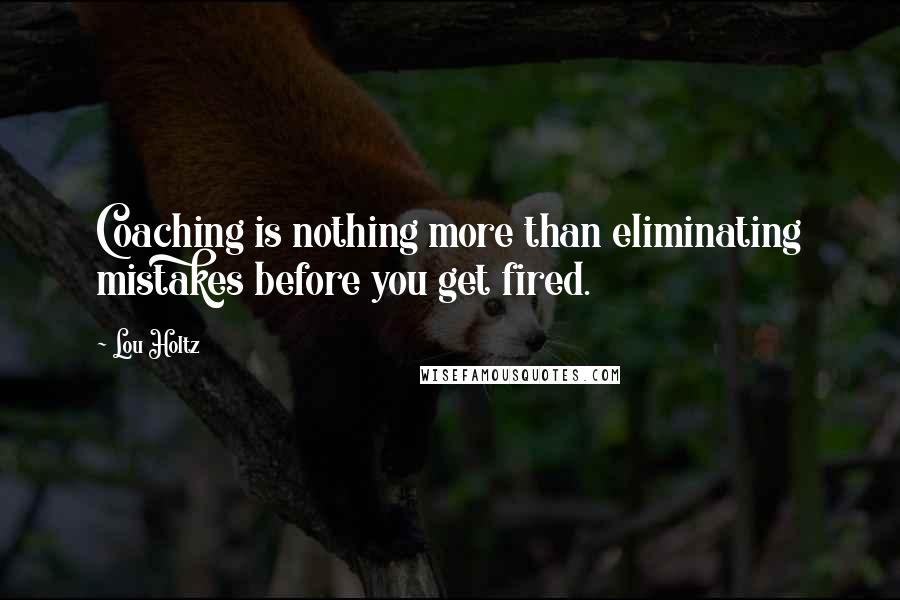 Lou Holtz Quotes: Coaching is nothing more than eliminating mistakes before you get fired.