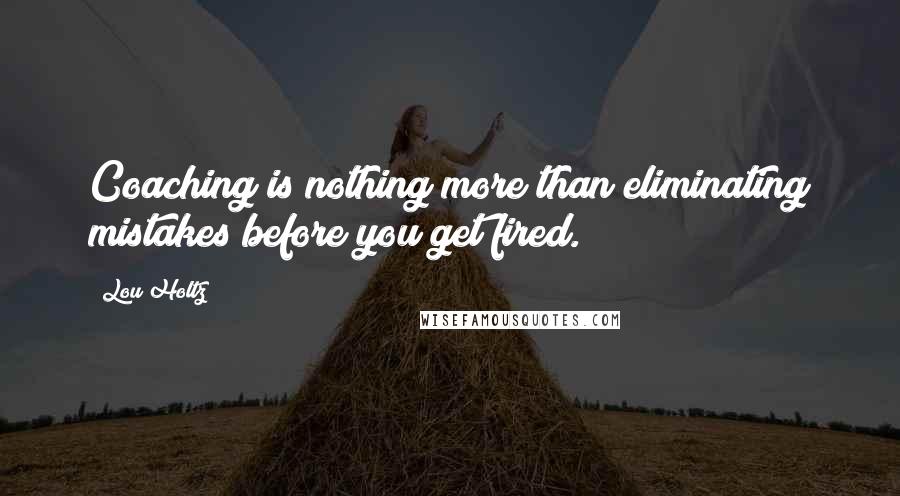 Lou Holtz Quotes: Coaching is nothing more than eliminating mistakes before you get fired.