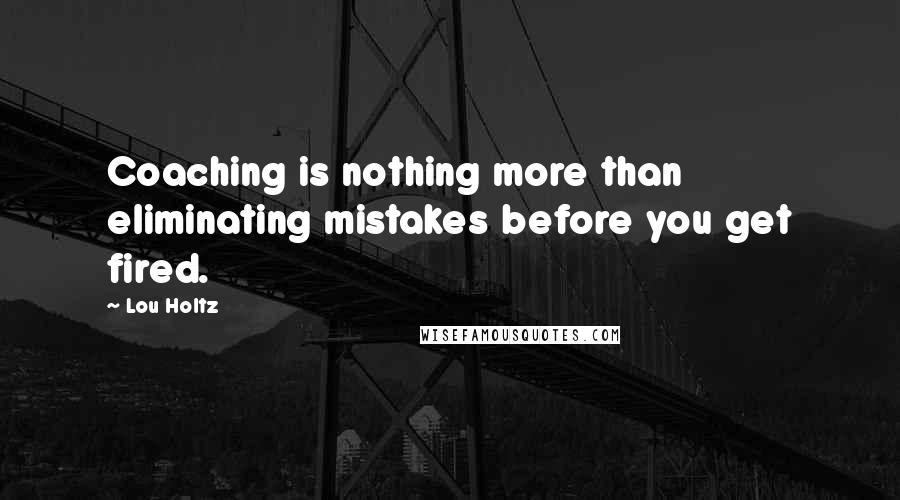 Lou Holtz Quotes: Coaching is nothing more than eliminating mistakes before you get fired.