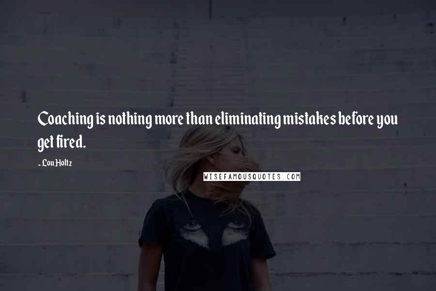 Lou Holtz Quotes: Coaching is nothing more than eliminating mistakes before you get fired.