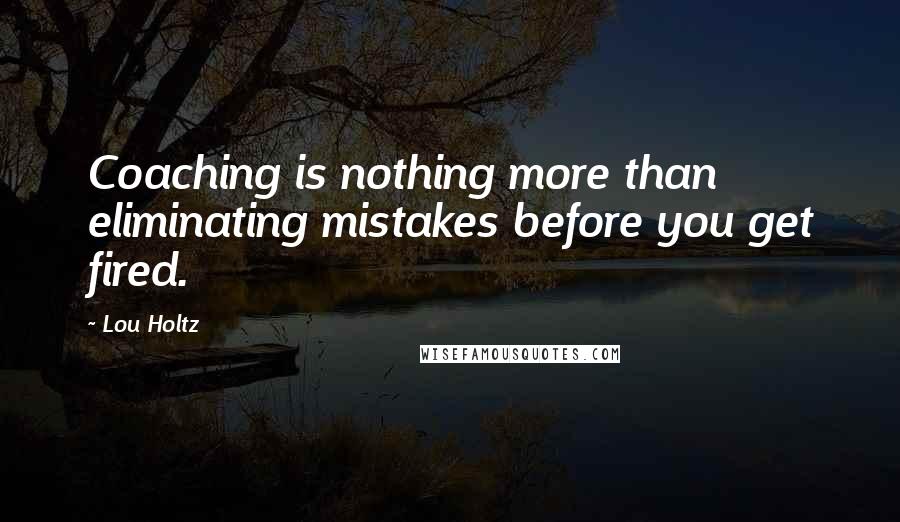 Lou Holtz Quotes: Coaching is nothing more than eliminating mistakes before you get fired.