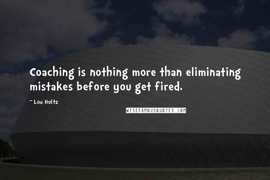 Lou Holtz Quotes: Coaching is nothing more than eliminating mistakes before you get fired.