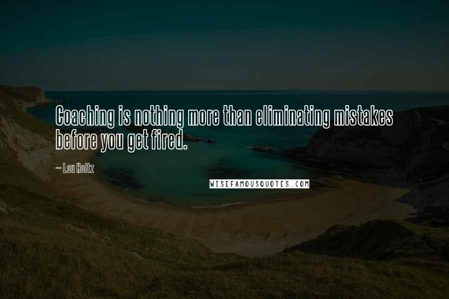 Lou Holtz Quotes: Coaching is nothing more than eliminating mistakes before you get fired.