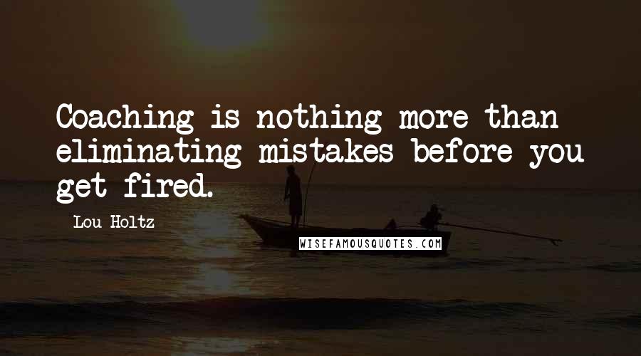 Lou Holtz Quotes: Coaching is nothing more than eliminating mistakes before you get fired.