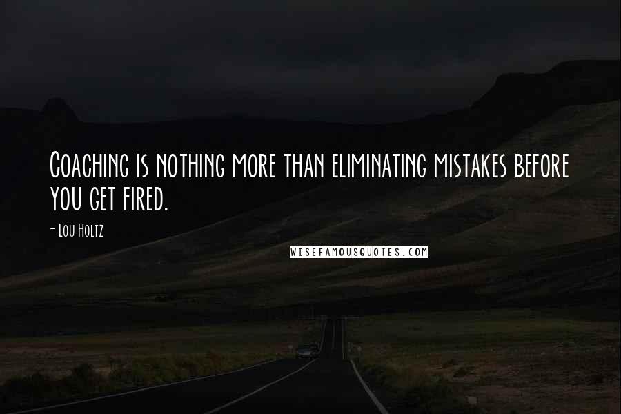 Lou Holtz Quotes: Coaching is nothing more than eliminating mistakes before you get fired.