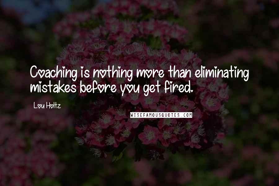 Lou Holtz Quotes: Coaching is nothing more than eliminating mistakes before you get fired.