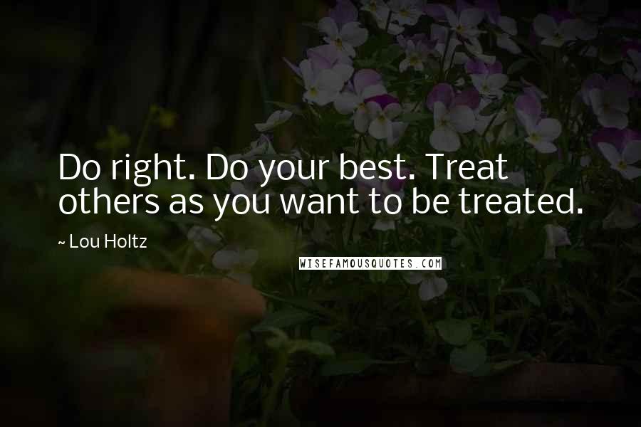 Lou Holtz Quotes: Do right. Do your best. Treat others as you want to be treated.