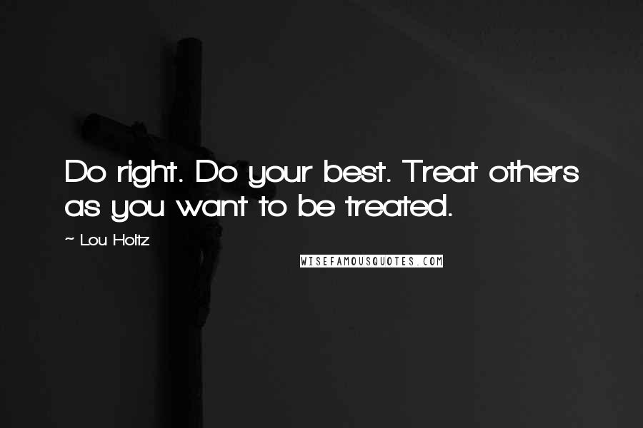 Lou Holtz Quotes: Do right. Do your best. Treat others as you want to be treated.