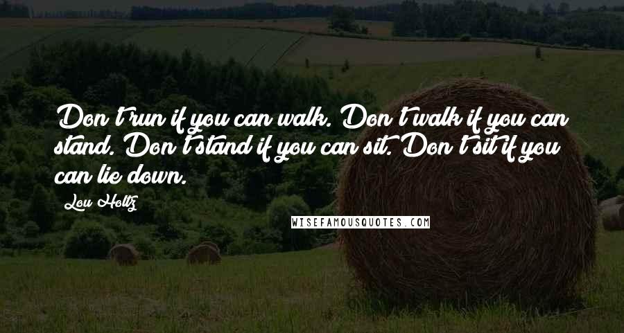 Lou Holtz Quotes: Don't run if you can walk. Don't walk if you can stand. Don't stand if you can sit. Don't sit if you can lie down.