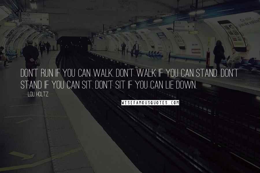 Lou Holtz Quotes: Don't run if you can walk. Don't walk if you can stand. Don't stand if you can sit. Don't sit if you can lie down.