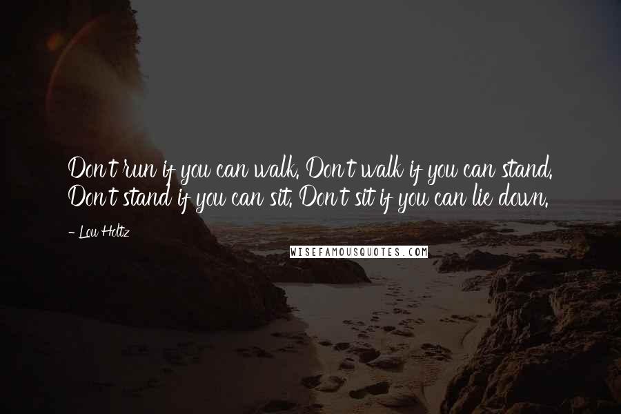 Lou Holtz Quotes: Don't run if you can walk. Don't walk if you can stand. Don't stand if you can sit. Don't sit if you can lie down.