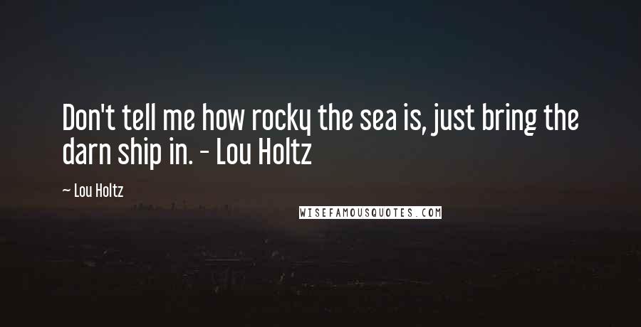 Lou Holtz Quotes: Don't tell me how rocky the sea is, just bring the darn ship in. - Lou Holtz