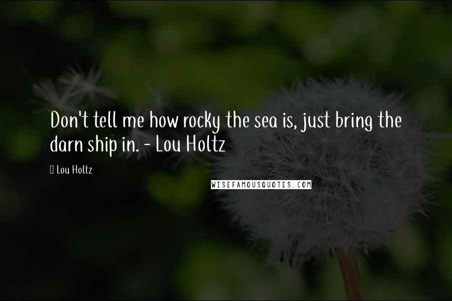 Lou Holtz Quotes: Don't tell me how rocky the sea is, just bring the darn ship in. - Lou Holtz