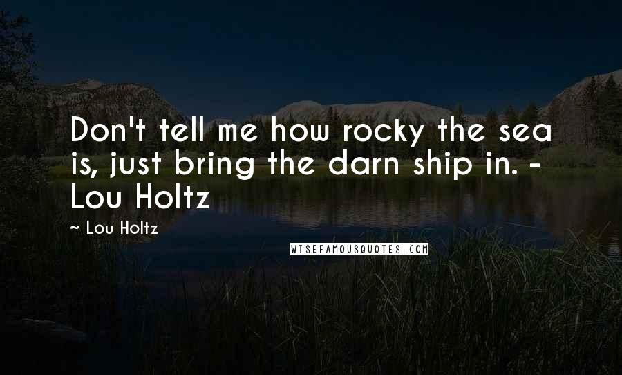 Lou Holtz Quotes: Don't tell me how rocky the sea is, just bring the darn ship in. - Lou Holtz