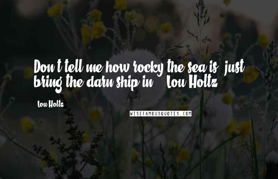 Lou Holtz Quotes: Don't tell me how rocky the sea is, just bring the darn ship in. - Lou Holtz