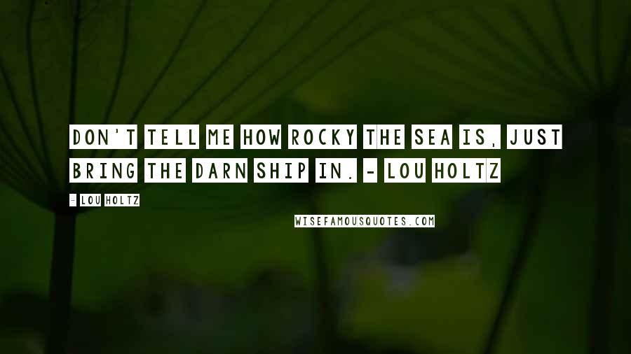 Lou Holtz Quotes: Don't tell me how rocky the sea is, just bring the darn ship in. - Lou Holtz