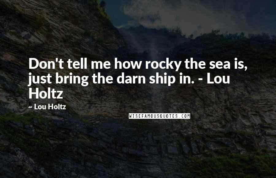 Lou Holtz Quotes: Don't tell me how rocky the sea is, just bring the darn ship in. - Lou Holtz