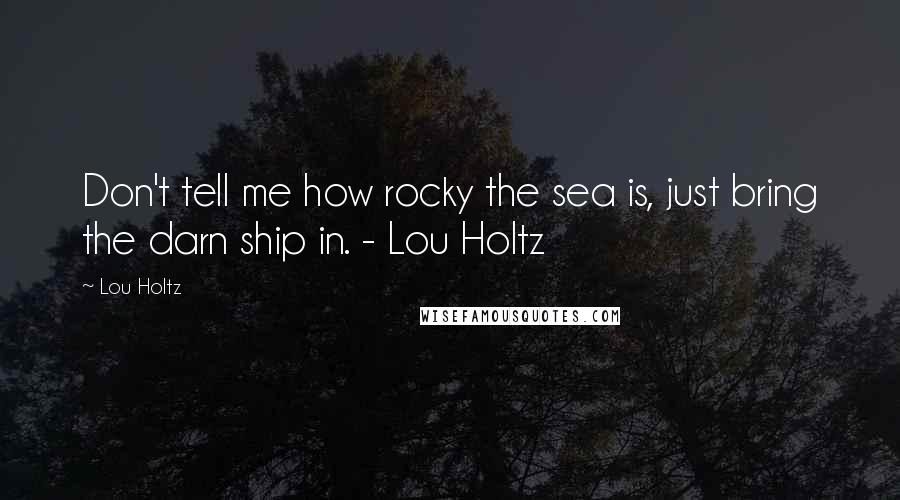 Lou Holtz Quotes: Don't tell me how rocky the sea is, just bring the darn ship in. - Lou Holtz