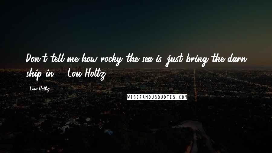 Lou Holtz Quotes: Don't tell me how rocky the sea is, just bring the darn ship in. - Lou Holtz