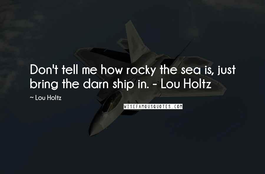 Lou Holtz Quotes: Don't tell me how rocky the sea is, just bring the darn ship in. - Lou Holtz