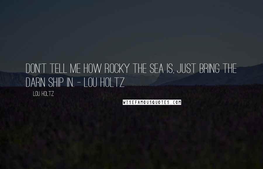 Lou Holtz Quotes: Don't tell me how rocky the sea is, just bring the darn ship in. - Lou Holtz